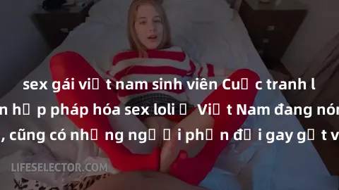sex gái việt nam sinh viên Cuộc tranh luận về việc có nên hợp pháp hóa sex loli ở Việt Nam đang nóng lên. Đồng thời, cũng có những người phản đối gay gắt việc này vì lo ngại về tác động tiêu cực lên t