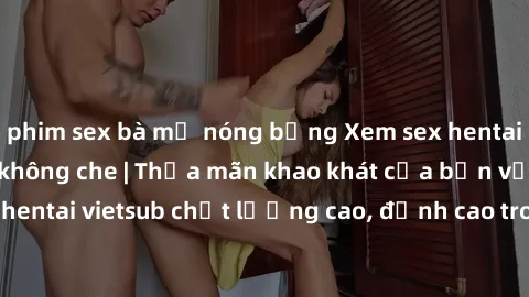 phim sex bà mẹ nóng bỏng Xem sex hentai vietsub cực hot, không che | Thỏa mãn khao khát của bạn với series hentai vietsub chất lượng cao, đỉnh cao trong thể loại anime không che.