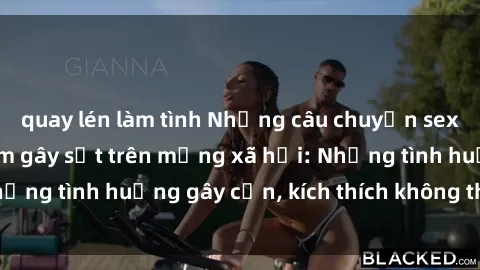 quay lén làm tình Những câu chuyện sex sinh viên Việt Nam gây sốt trên mạng xã hội: Những tình huống gây cấn, kích thích không thể bỏ qua