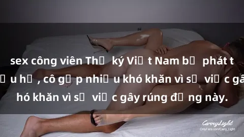 sex công viên Thư ký Việt Nam bị phát tán clip sex đáng xấu hổ, cô gặp nhiều khó khăn vì sự việc gây rúng động này.
