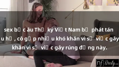 sex bắc âu Thư ký Việt Nam bị phát tán clip sex đáng xấu hổ, cô gặp nhiều khó khăn vì sự việc gây rúng động này.