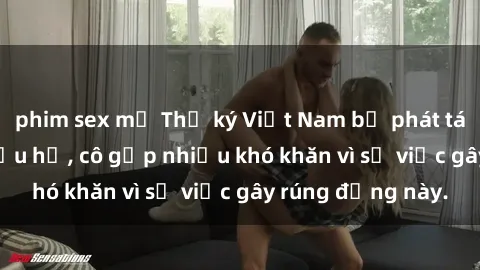 phim sex mỹ Thư ký Việt Nam bị phát tán clip sex đáng xấu hổ, cô gặp nhiều khó khăn vì sự việc gây rúng động này.