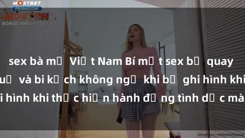 sex bà mẹ Việt Nam Bí mật sex bị quay lén: Những hậu quả và bi kịch không ngờ khi bị ghi hình khi thực hiện hành động tình dục mà không biết.