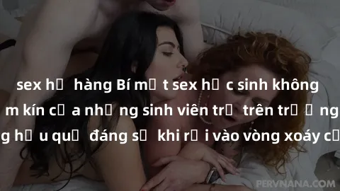 sex họ hàng Bí mật sex học sinh không che: Cuộc sống thầm kín của những sinh viên trẻ trên trường. Những hậu quả đáng sợ khi rơi vào vòng xoáy của tình dục từ tuổi mới lớn.