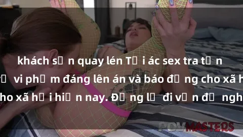 khách sạn quay lén Tội ác sex tra tấn Việt Nam: những vụ vi phạm đáng lên án và báo động cho xã hội hiện nay. Đừng lờ đi vấn đề nghiêm trọng này!