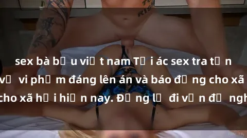 sex bà bầu việt nam Tội ác sex tra tấn Việt Nam: những vụ vi phạm đáng lên án và báo động cho xã hội hiện nay. Đừng lờ đi vấn đề nghiêm trọng này!