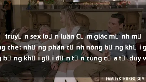 truyện sex loạn luân Cảm giác mạnh mẽ với sex BDSM không che: những phân cảnh nóng bỏng khơi gợi đến tận cùng của tư duy và cơ thể.