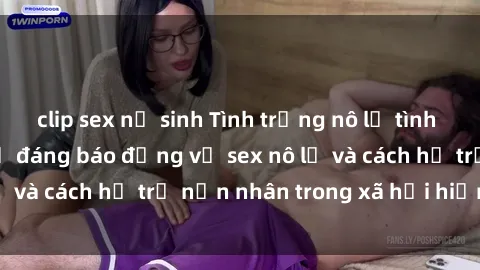 clip sex nữ sinh Tình trạng nô lệ tình dục: Những thực tế đáng báo động về sex nô lệ và cách hỗ trợ nạn nhân trong xã hội hiện nay