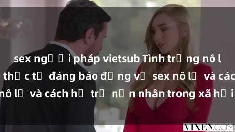 sex người pháp vietsub Tình trạng nô lệ tình dục: Những thực tế đáng báo động về sex nô lệ và cách hỗ trợ nạn nhân trong xã hội hiện nay