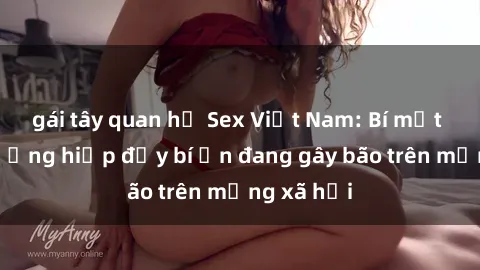 gái tây quan hệ Sex Việt Nam: Bí mật về vụ cưỡng hiếp đầy bí ẩn đang gây bão trên mạng xã hội
