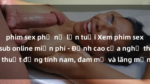 phim sex phụ nữ lớn tuổi Xem phim sex người Pháp vietsub online miễn phí - Đỉnh cao của nghệ thuật đồng tính nam, đam mỹ và lãng mạn từ xứ sở hoa hồng!