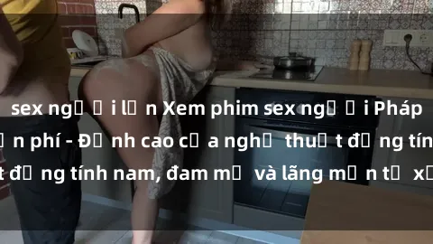 sex người lớn Xem phim sex người Pháp vietsub online miễn phí - Đỉnh cao của nghệ thuật đồng tính nam, đam mỹ và lãng mạn từ xứ sở hoa hồng!