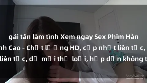gái tân làm tình Xem ngay Sex Phim Hàn Quốc Vietsub Đỉnh Cao - Chất lượng HD, cập nhật liên tục, đủ mọi thể loại, hấp dẫn không thể bỏ qua!