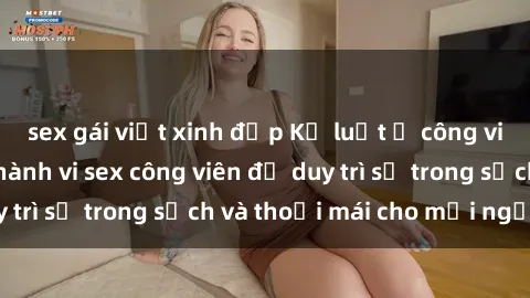 sex gái việt xinh đẹp Kỷ luật ở công viên: Chấn chỉnh hành vi sex công viên để duy trì sự trong sạch và thoải mái cho mọi người.