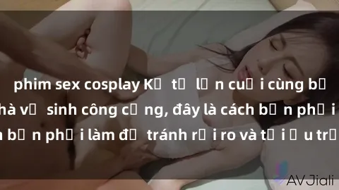 phim sex cosplay Kể từ lần cuối cùng bạn thực hành sex nhà vệ sinh công cộng, đây là cách bạn phải làm để tránh rủi ro và tối ưu trải nghiệm.
