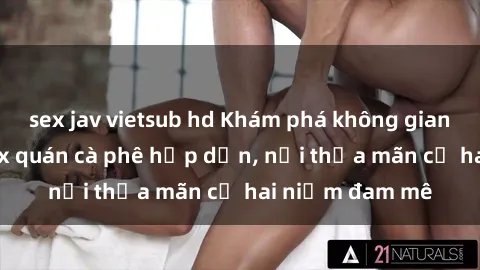 sex jav vietsub hd Khám phá không gian độc đáo tại sex quán cà phê hấp dẫn, nơi thỏa mãn cả hai niềm đam mê