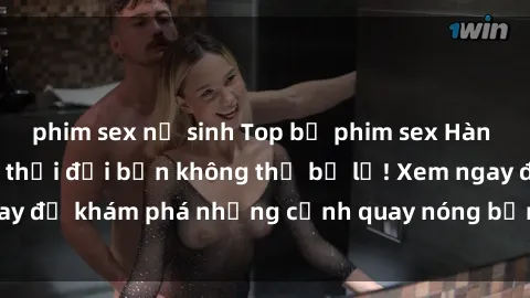 phim sex nữ sinh Top bộ phim sex Hàn Quốc hot nhất mọi thời đại bạn không thể bỏ lỡ! Xem ngay để khám phá những cảnh quay nóng bỏng, đầy nghẹt thở!