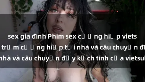 sex gia đình Phim sex cưỡng hiếp vietsub: Nữ sinh bị tên trộm cưỡng hiếp tại nhà và câu chuyện đầy kịch tính của vietsub