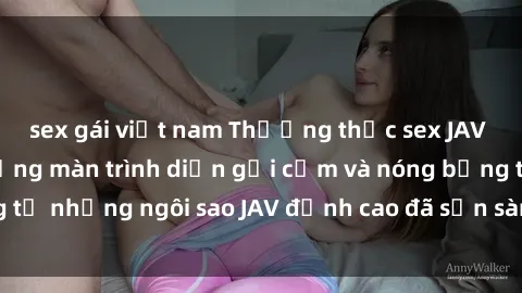 sex gái việt nam Thưởng thức sex JAV idol miễn phí: Những màn trình diễn gợi cảm và nóng bỏng từ những ngôi sao JAV đỉnh cao đã sẵn sàng để bạn khám phá.