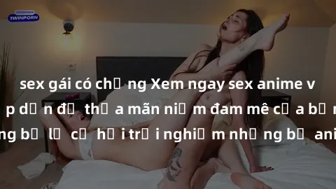 sex gái có chồng Xem ngay sex anime vietsub cực hot và hấp dẫn để thỏa mãn niềm đam mê của bạn! Đừng bỏ lỡ cơ hội trải nghiệm những bộ anime đỉnh cao chỉ có tại đây!