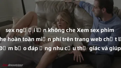 sex người lớn không che Xem sex phim Việt Nam không che hoàn toàn miễn phí trên trang web chất lượng cao. Đảm bảo đáp ứng nhu cầu thị giác và giúp thỏa mãn mong muốn của bạn.