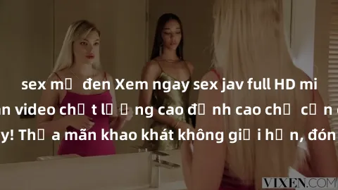 sex mỹ đen Xem ngay sex jav full HD miễn phí - Hàng ngàn video chất lượng cao đỉnh cao chỉ cần click vào ngay! Thỏa mãn khao khát không giới hạn, đón chờ những trải nghiệm mới lạ!