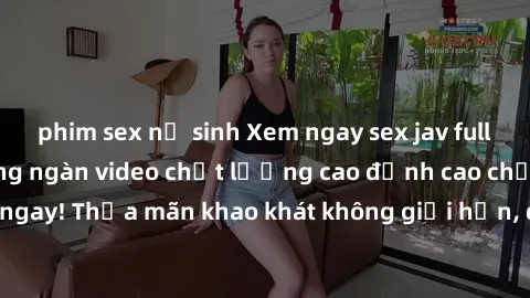 phim sex nữ sinh Xem ngay sex jav full HD miễn phí - Hàng ngàn video chất lượng cao đỉnh cao chỉ cần click vào ngay! Thỏa mãn khao khát không giới hạn, đón chờ những trải nghiệm mới lạ!