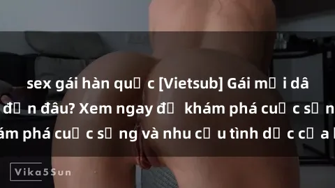 sex gái hàn quốc [Vietsub] Gái mại dâm châu Á hấp dẫn đến đâu? Xem ngay để khám phá cuộc sống và nhu cầu tình dục của họ!