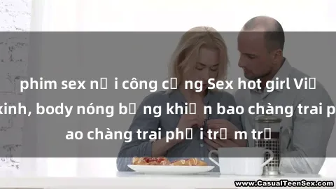 phim sex nơi công cộng Sex hot girl Việt Nam: Mặt xinh, body nóng bỏng khiến bao chàng trai phải trầm trồ