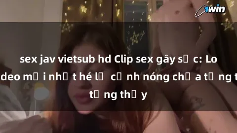 sex jav vietsub hd Clip sex gây sốc: Loạt video mới nhất hé lộ cảnh nóng chưa từng thấy