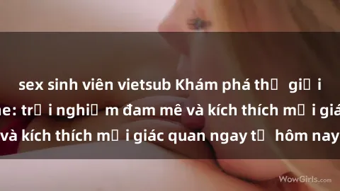 sex sinh viên vietsub Khám phá thế giới mới của sex online: trải nghiệm đam mê và kích thích mọi giác quan ngay từ hôm nay!