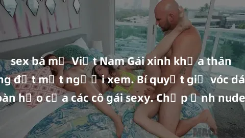 sex bà mẹ Việt Nam Gái xinh khỏa thân khoe dáng nóng bỏng đốt mắt người xem. Bí quyết giữ vóc dáng hoàn hảo của các cô gái sexy. Chụp ảnh nude tự tin không sợ lộ hàng.