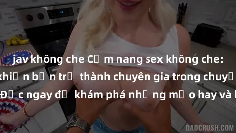 jav không che Cẩm nang sex không che: Những bí quyết khiến bạn trở thành chuyên gia trong chuyện ấy! Đọc ngay để khám phá những mẹo hay và bí quyết tình dục không che.