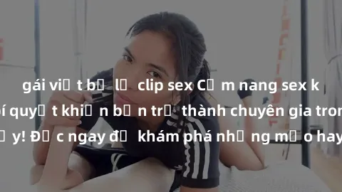 gái việt bị lộ clip sex Cẩm nang sex không che: Những bí quyết khiến bạn trở thành chuyên gia trong chuyện ấy! Đọc ngay để khám phá những mẹo hay và bí quyết tình dục không che.