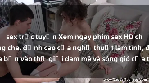 sex trực tuyến Xem ngay phim sex HD chất lượng cao không che, đỉnh cao của nghệ thuật làm tình, đưa bạn vào thế giới đam mê và sóng gió của tình yêu không giới hạn.