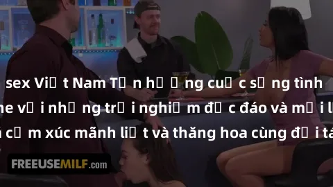 sex Việt Nam Tận hưởng cuộc sống tình dục online không che với những trải nghiệm độc đáo và mới lạ. Khám phá cảm xúc mãnh liệt và thăng hoa cùng đối tác tại các trang web chuyên nghiệp.