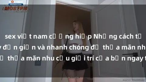 sex việt nam cưỡng hiếp Những cách tải phim sex về máy đơn giản và nhanh chóng để thỏa mãn nhu cầu giải trí của bạn ngay tại nhà