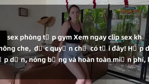 sex phòng tập gym Xem ngay clip sex không che cực hot, không che,  độc quyền chỉ có tại đây! Hấp dẫn, nóng bỏng và hoàn toàn miễn phí, không thể bỏ qua!