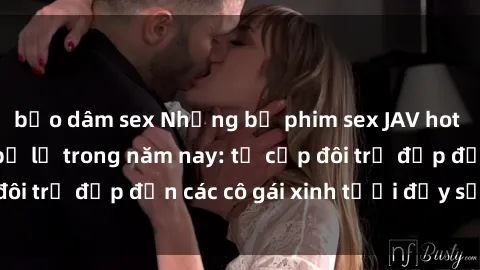 bạo dâm sex Những bộ phim sex JAV hot nhất không thể bỏ lỡ trong năm nay: từ cặp đôi trẻ đẹp đến các cô gái xinh tươi đầy sức hút.