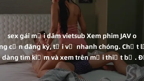 sex gái mại dâm vietsub Xem phim JAV online miễn phí không cần đăng ký, tải về nhanh chóng. Chất lượng HD, dễ dàng tìm kiếm và xem trên mọi thiết bị. Đặc biệt, không quảng cáo làm phiền.