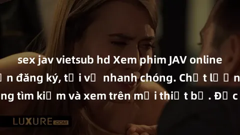sex jav vietsub hd Xem phim JAV online miễn phí không cần đăng ký, tải về nhanh chóng. Chất lượng HD, dễ dàng tìm kiếm và xem trên mọi thiết bị. Đặc biệt, không quảng cáo làm phiền.