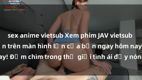 sex anime vietsub Xem phim JAV vietsub mới nhất và hấp dẫn trên màn hình lớn của bạn ngay hôm nay! Đắm chìm trong thế giới tình ái đầy nóng bỏng và kích thích.