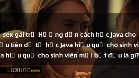 sex gái trẻ Hướng dẫn cách học Java cho sinh viên: Bước đầu tiên để tự học Java hiệu quả cho sinh viên mới bắt đầu là gì?