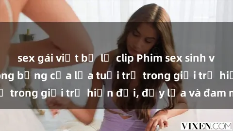 sex gái việt bị lộ clip Phim sex sinh viên: Câu chuyện nóng bỏng của lứa tuổi trẻ trong giới trẻ hiện đại, đầy lửa và đam mê