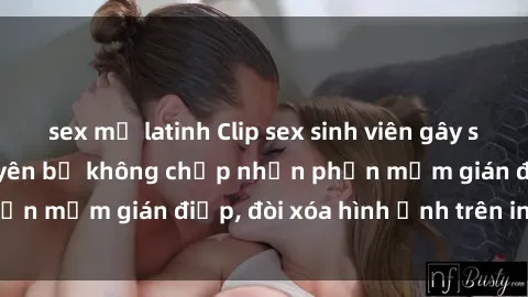 sex mỹ latinh Clip sex sinh viên gây sốt mạng xã hội: Tuyên bố không chấp nhận phần mềm gián điệp, đòi xóa hình ảnh trên internet