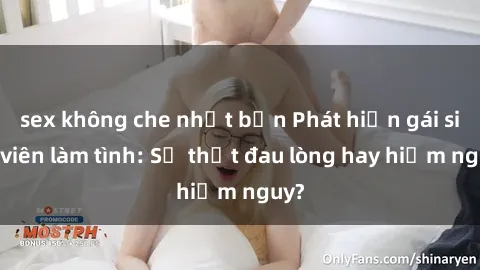 sex không che nhật bản Phát hiện gái sinh viên làm tình: Sự thật đau lòng hay hiểm nguy?