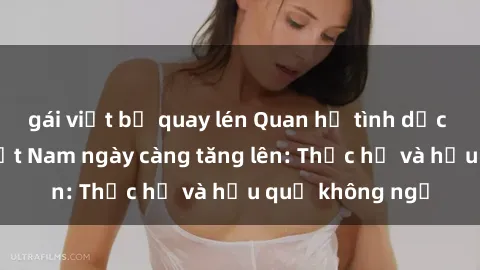 gái việt bị quay lén Quan hệ tình dục của nữ sinh Việt Nam ngày càng tăng lên: Thực hư và hậu quả không ngờ