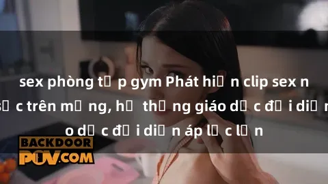 sex phòng tập gym Phát hiện clip sex nữ sinh gây sốc trên mạng, hệ thống giáo dục đối diện áp lực lớn