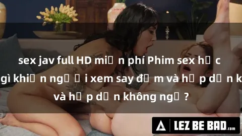 sex jav full HD miễn phí Phim sex học sinh: Điều gì khiến người xem say đắm và hấp dẫn không ngờ?
