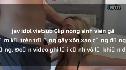 jav idol vietsub Clip nóng sinh viên gây sốc: Hành động cấm kỵ trên trường gây xôn xao cộng đồng. Đoạn video ghi lại cảnh vô lễ khiến dư luận bức xúc.